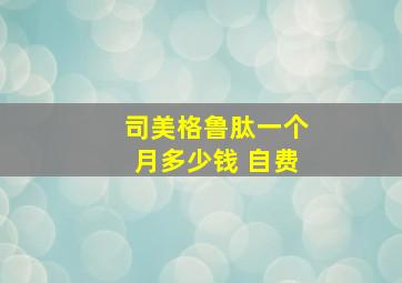 司美格鲁肽一个月多少钱 自费